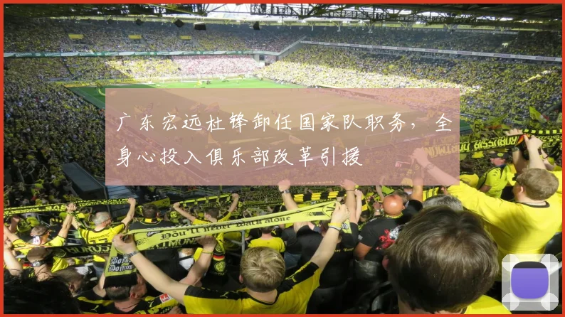 广东宏远杜锋卸任国家队职务，全身心投入俱乐部改革引援