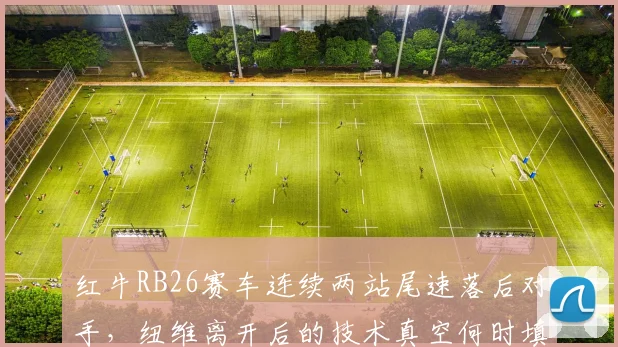 红牛RB26赛车连续两站尾速落后对手，纽维离开后的技术真空何时填补？
